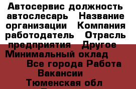 Автосервис-должность автослесарь › Название организации ­ Компания-работодатель › Отрасль предприятия ­ Другое › Минимальный оклад ­ 40 000 - Все города Работа » Вакансии   . Тюменская обл.,Тюмень г.